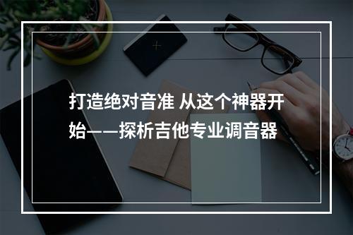 打造绝对音准 从这个神器开始——探析吉他专业调音器