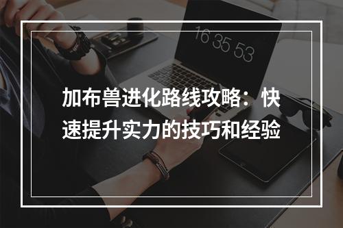 加布兽进化路线攻略：快速提升实力的技巧和经验