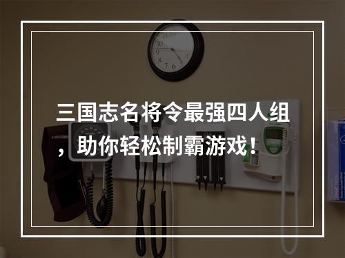 三国志名将令最强四人组，助你轻松制霸游戏！