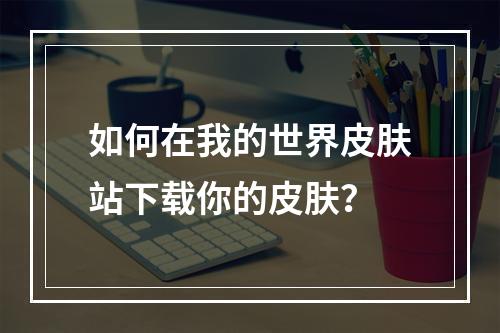 如何在我的世界皮肤站下载你的皮肤？