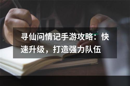 寻仙问情记手游攻略：快速升级，打造强力队伍