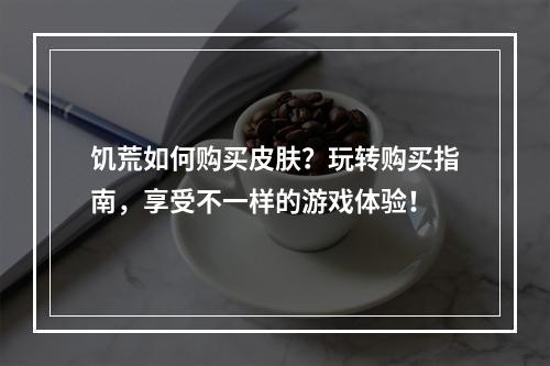 饥荒如何购买皮肤？玩转购买指南，享受不一样的游戏体验！