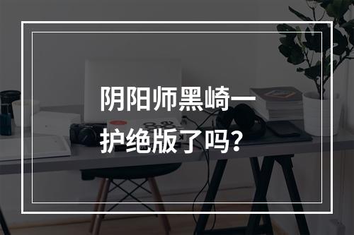 阴阳师黑崎一护绝版了吗？