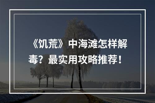 《饥荒》中海滩怎样解毒？最实用攻略推荐！