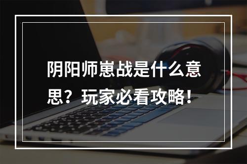 阴阳师崽战是什么意思？玩家必看攻略！