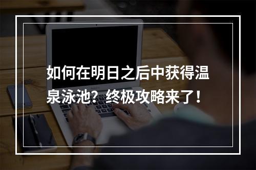 如何在明日之后中获得温泉泳池？终极攻略来了！