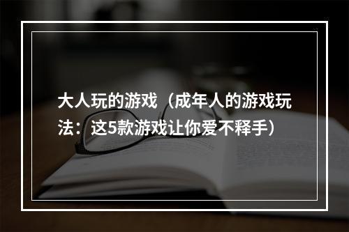 大人玩的游戏（成年人的游戏玩法：这5款游戏让你爱不释手）