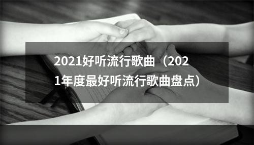 2021好听流行歌曲（2021年度最好听流行歌曲盘点）