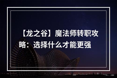 【龙之谷】魔法师转职攻略：选择什么才能更强