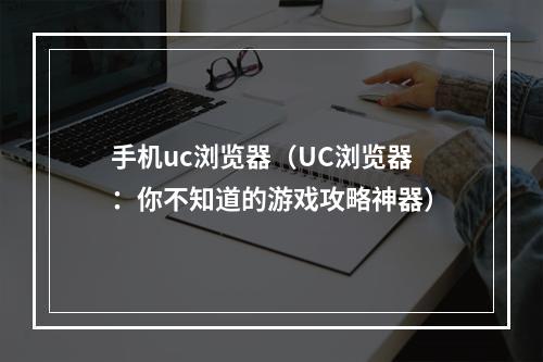 手机uc浏览器（UC浏览器：你不知道的游戏攻略神器）