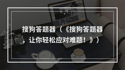 搜狗答题器（《搜狗答题器，让你轻松应对难题！》）