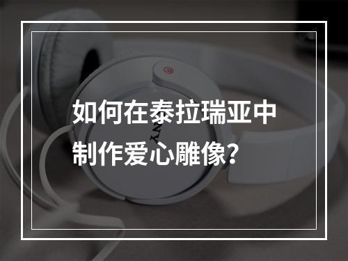 如何在泰拉瑞亚中制作爱心雕像？