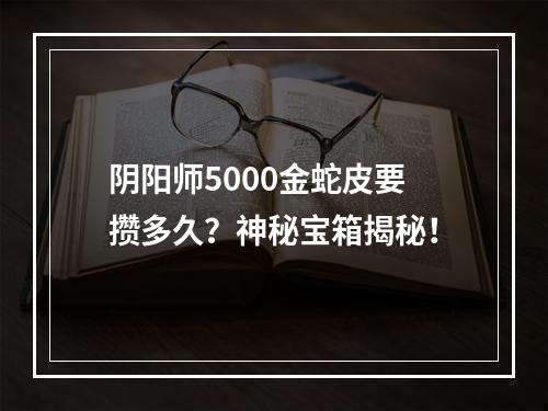 阴阳师5000金蛇皮要攒多久？神秘宝箱揭秘！