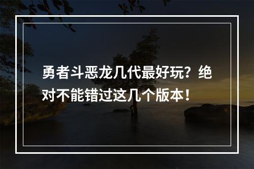 勇者斗恶龙几代最好玩？绝对不能错过这几个版本！