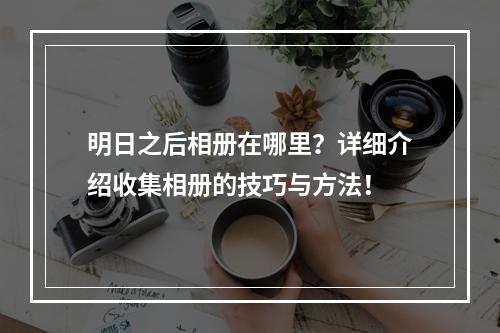 明日之后相册在哪里？详细介绍收集相册的技巧与方法！