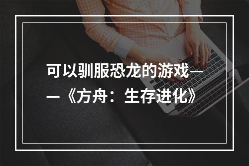 可以驯服恐龙的游戏——《方舟：生存进化》