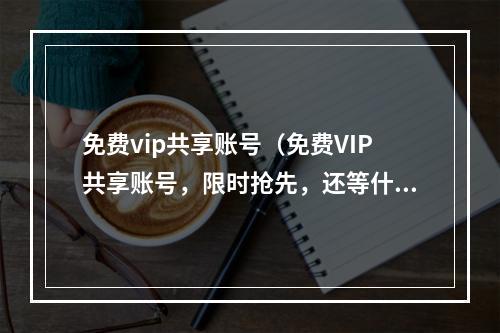 免费vip共享账号（免费VIP共享账号，限时抢先，还等什么？）