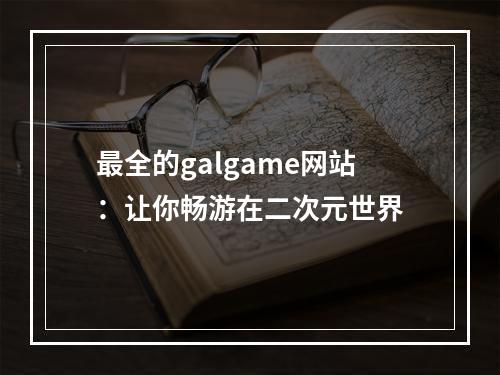 最全的galgame网站：让你畅游在二次元世界