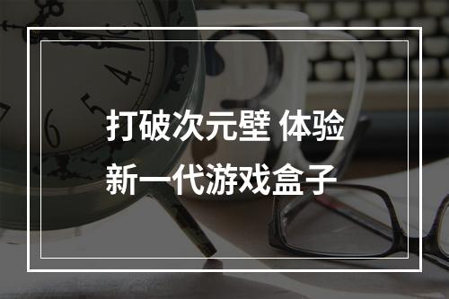 打破次元壁 体验新一代游戏盒子