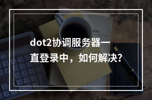 dot2协调服务器一直登录中，如何解决？