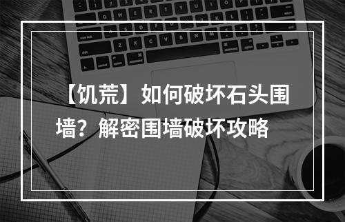 【饥荒】如何破坏石头围墙？解密围墙破坏攻略