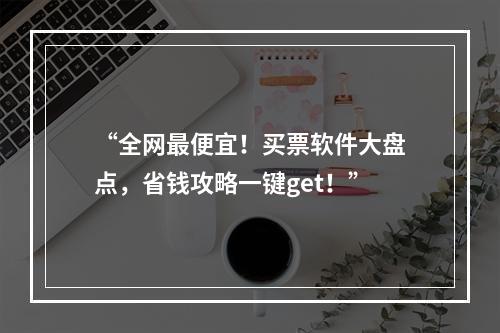 “全网最便宜！买票软件大盘点，省钱攻略一键get！”