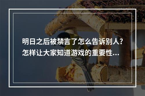 明日之后被禁言了怎么告诉别人？怎样让大家知道游戏的重要性和乐趣？