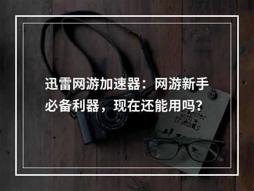 迅雷网游加速器：网游新手必备利器，现在还能用吗？