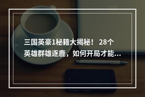 三国英豪1秘籍大揭秘！ 28个英雄群雄逐鹿，如何开局才能一统江山？