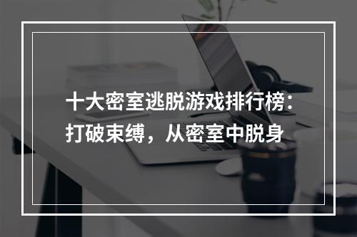 十大密室逃脱游戏排行榜：打破束缚，从密室中脱身