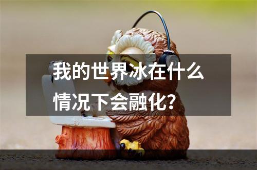 我的世界冰在什么情况下会融化？