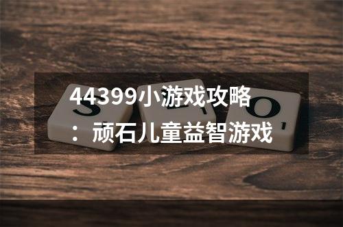 44399小游戏攻略：顽石儿童益智游戏