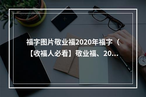 福字图片敬业福2020年福字（【收福人必看】敬业福、2020年福字图片曝光，快来掌握拜年技巧！）