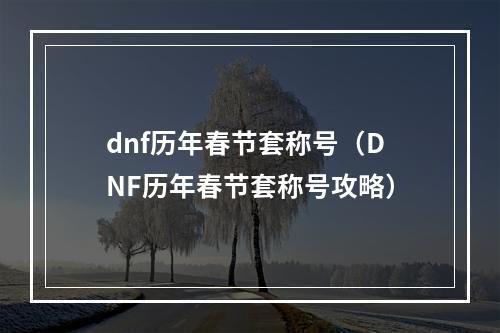 dnf历年春节套称号（DNF历年春节套称号攻略）