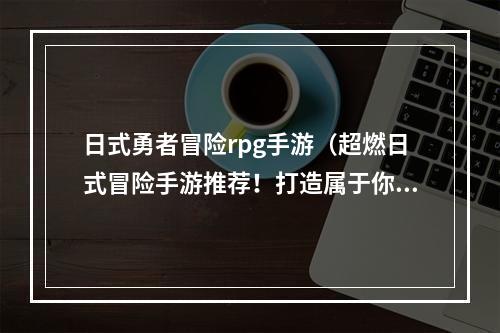 日式勇者冒险rpg手游（超燃日式冒险手游推荐！打造属于你的勇者传说）