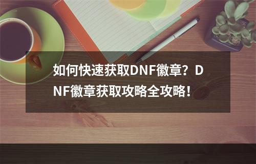 如何快速获取DNF徽章？DNF徽章获取攻略全攻略！