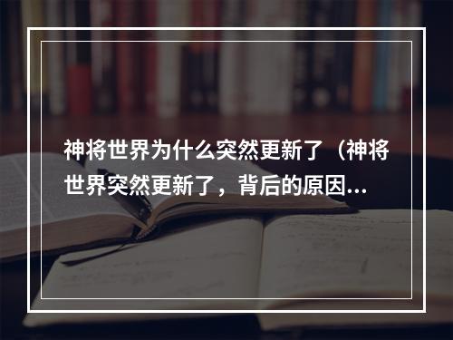 神将世界为什么突然更新了（神将世界突然更新了，背后的原因是什么？）