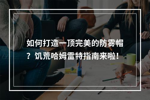 如何打造一顶完美的防雾帽？饥荒哈姆雷特指南来啦！