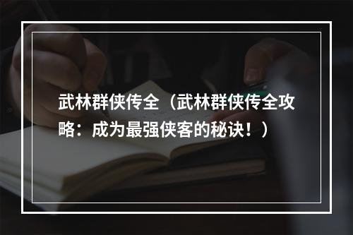 武林群侠传全（武林群侠传全攻略：成为最强侠客的秘诀！）