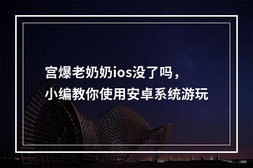 宫爆老奶奶ios没了吗，小编教你使用安卓系统游玩