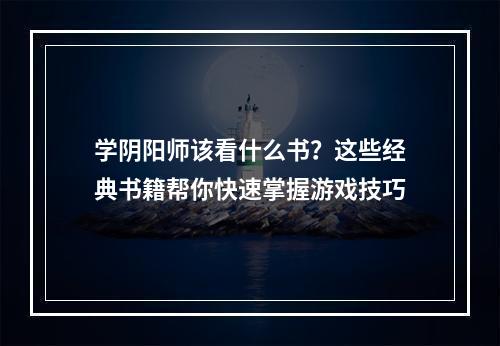 学阴阳师该看什么书？这些经典书籍帮你快速掌握游戏技巧