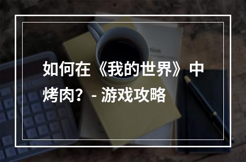 如何在《我的世界》中烤肉？- 游戏攻略