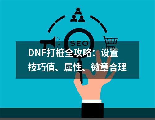 DNF打桩全攻略：设置技巧值、属性、徽章合理