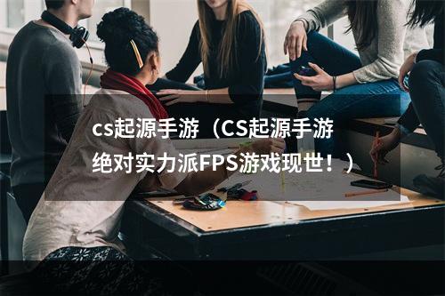 cs起源手游（CS起源手游 绝对实力派FPS游戏现世！）