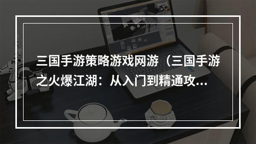 三国手游策略游戏网游（三国手游之火爆江湖：从入门到精通攻略）