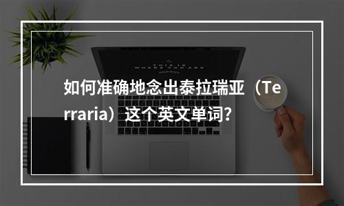 如何准确地念出泰拉瑞亚（Terraria）这个英文单词？