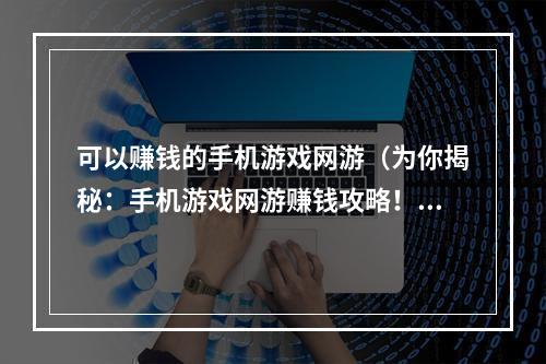 可以赚钱的手机游戏网游（为你揭秘：手机游戏网游赚钱攻略！）