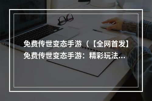 免费传世变态手游（【全网首发】免费传世变态手游：精彩玩法抢先体验）