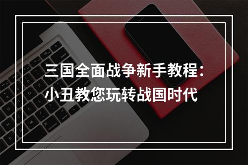 三国全面战争新手教程：小丑教您玩转战国时代