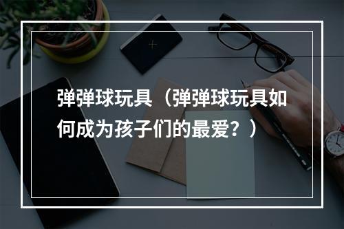 弹弹球玩具（弹弹球玩具如何成为孩子们的最爱？）